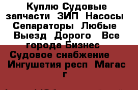 Куплю Судовые запчасти. ЗИП. Насосы. Сепараторы. Любые. Выезд. Дорого - Все города Бизнес » Судовое снабжение   . Ингушетия респ.,Магас г.